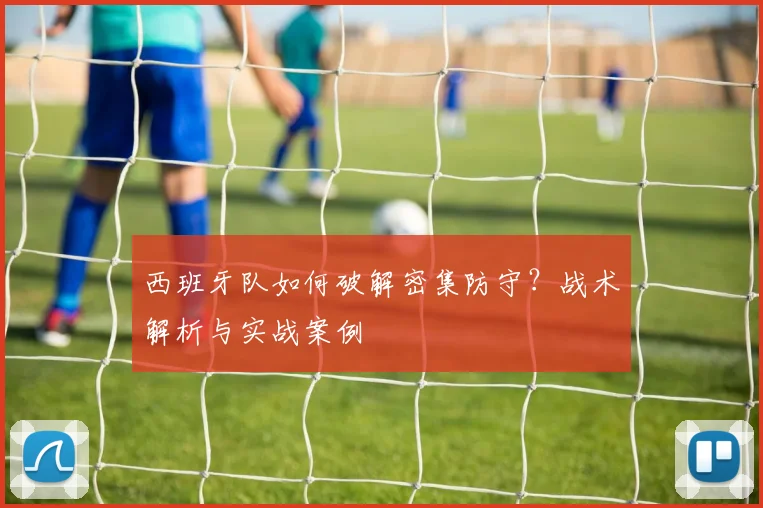 西班牙队如何破解密集防守？战术解析与实战案例