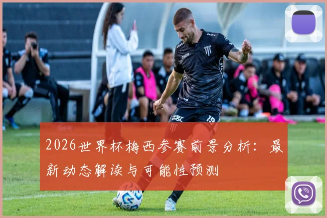 2026世界杯梅西参赛前景分析：最新动态解读与可能性预测