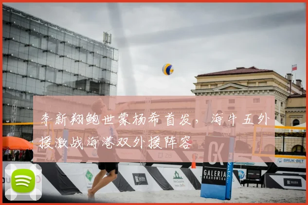 李新翔鲍世蒙杨希首发，海牛五外援激战海港双外援阵容
