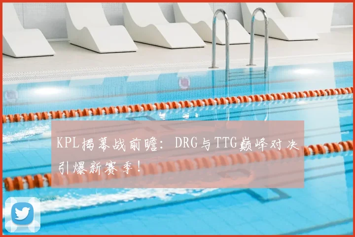 KPL揭幕战前瞻：DRG与TTG巅峰对决引爆新赛季！