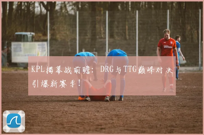 KPL揭幕战前瞻：DRG与TTG巅峰对决引爆新赛季！