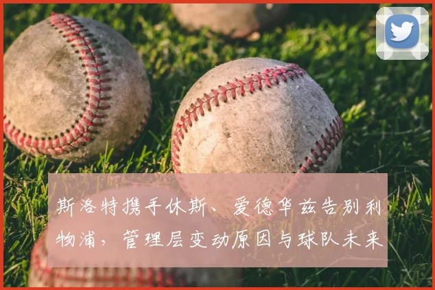 斯洛特携手休斯、爱德华兹告别利物浦，管理层变动原因与球队未来分析