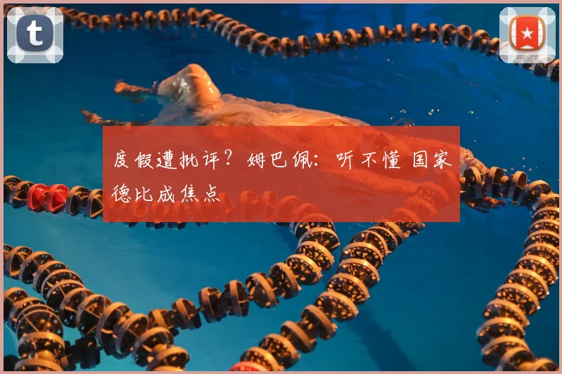 度假遭批评？姆巴佩：听不懂 国家德比成焦点