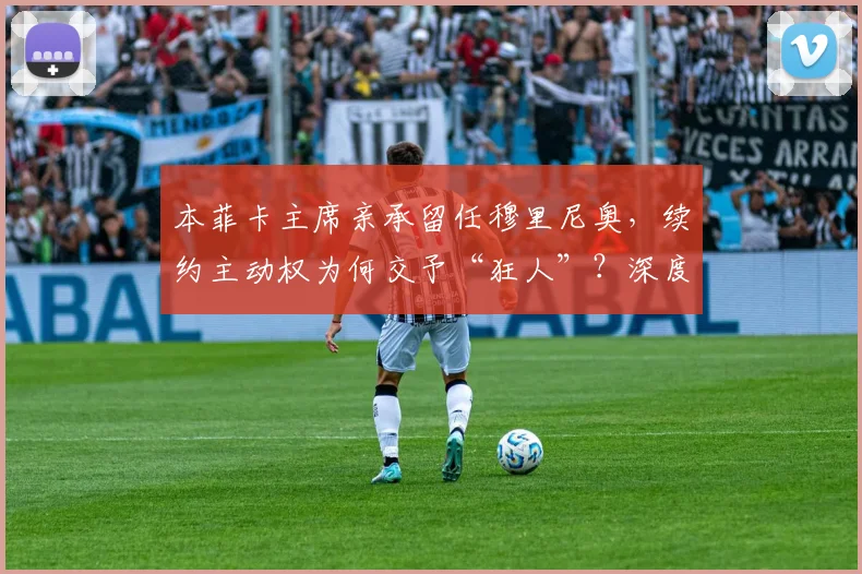 本菲卡主席亲承留任穆里尼奥，续约主动权为何交予“狂人”？深度解析