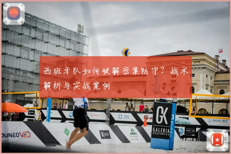 西班牙队如何破解密集防守？战术解析与实战案例