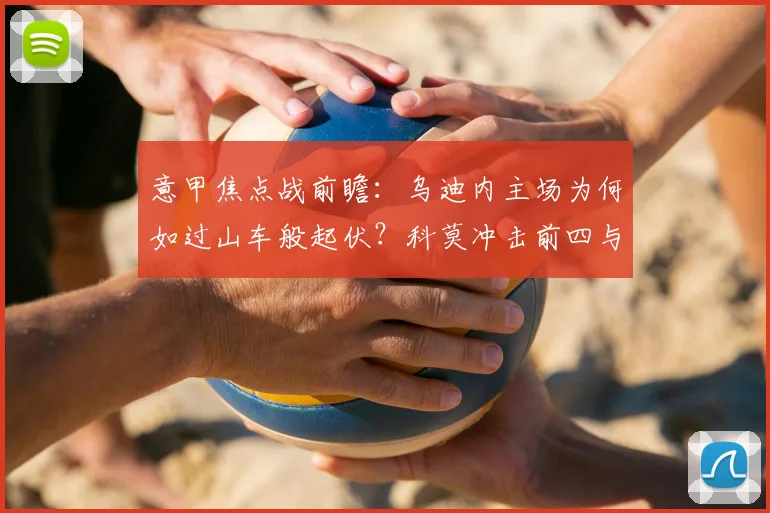 意甲焦点战前瞻：乌迪内主场为何如过山车般起伏？科莫冲击前四与六连胜前景深度解析
