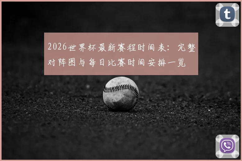 2026世界杯最新赛程时间表：完整对阵图与每日比赛时间安排一览