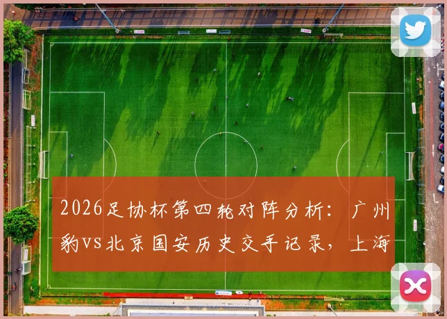 2026足协杯第四轮对阵分析：广州豹vs北京国安历史交手记录，上海赛更达vs海港德比直播平台与球员伤病情况一览