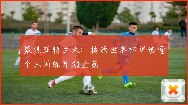 聚焦亚特兰大：梅西世界杯训练营个人训练计划全览