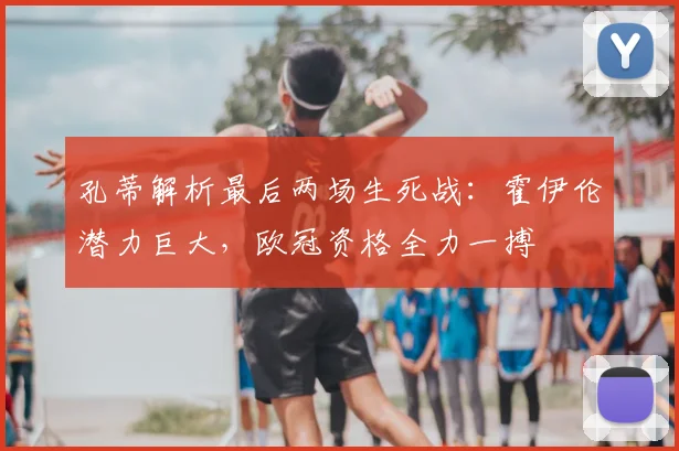 孔蒂解析最后两场生死战：霍伊伦潜力巨大，欧冠资格全力一搏