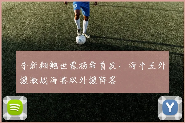 李新翔鲍世蒙杨希首发，海牛五外援激战海港双外援阵容