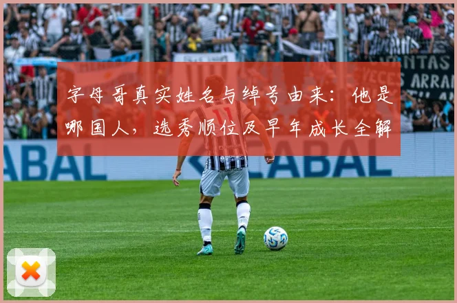 字母哥真实姓名与绰号由来：他是哪国人，选秀顺位及早年成长全解析