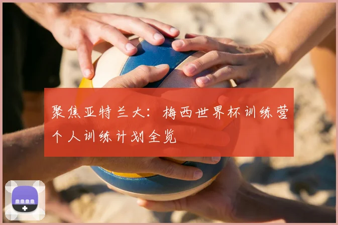 聚焦亚特兰大：梅西世界杯训练营个人训练计划全览