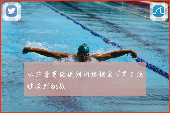 从热身赛低迷到训练恢复 C罗专注迎接新挑战