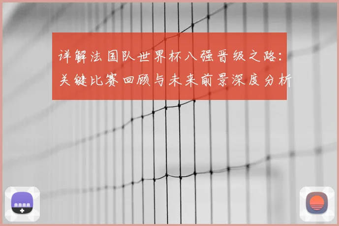详解法国队世界杯八强晋级之路：关键比赛回顾与未来前景深度分析