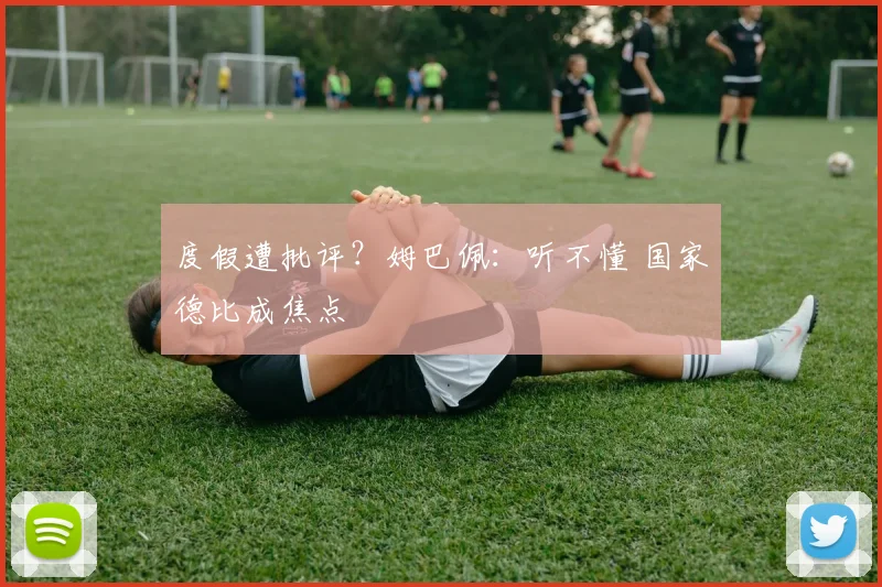 度假遭批评？姆巴佩：听不懂 国家德比成焦点