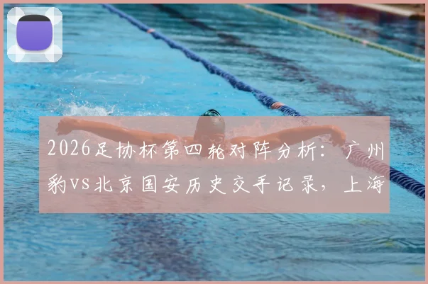 2026足协杯第四轮对阵分析：广州豹vs北京国安历史交手记录，上海赛更达vs海港德比直播平台与球员伤病情况一览